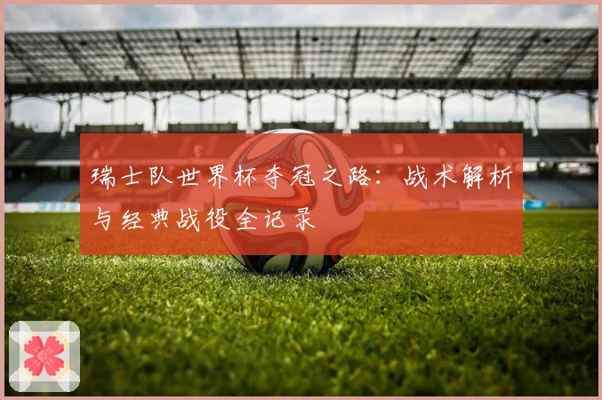 瑞士队世界杯夺冠之路：战术解析与经典战役全记录
