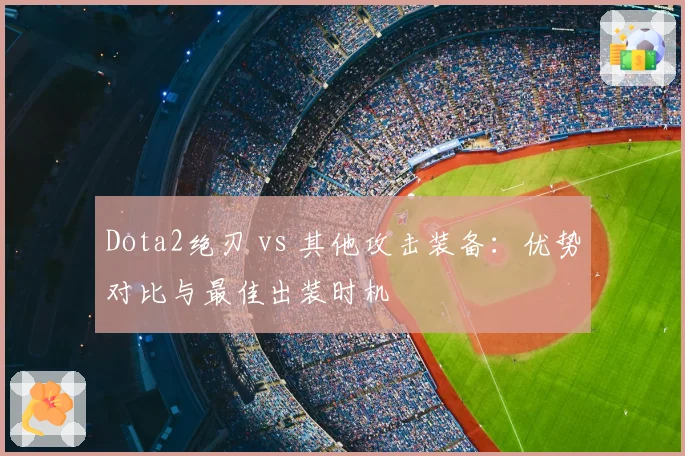 Dota2绝刃 vs 其他攻击装备：优势对比与最佳出装时机