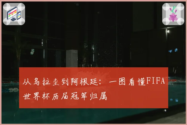 从乌拉圭到阿根廷:一图看懂FIFA世界杯历届冠军归属