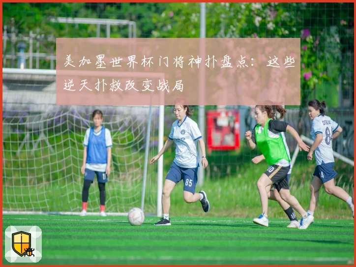 美加墨世界杯门将神扑盘点：这些逆天扑救改变战局