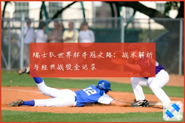 瑞士队世界杯夺冠之路：战术解析与经典战役全记录