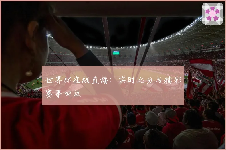 世界杯在线直播:实时比分与精彩赛事回放