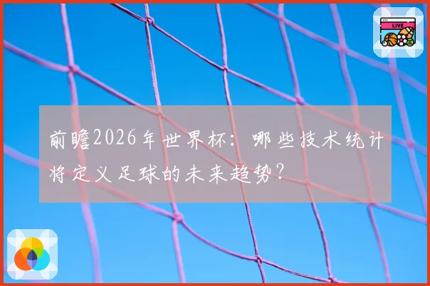前瞻2026年世界杯:哪些技术统计将定义足球的未来趋势?