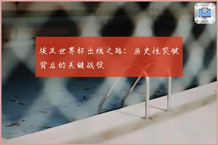 埃及世界杯出线之路：历史性突破背后的关键战役