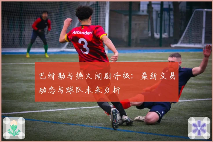 巴特勒与热火闹剧升级:最新交易动态与球队未来分析