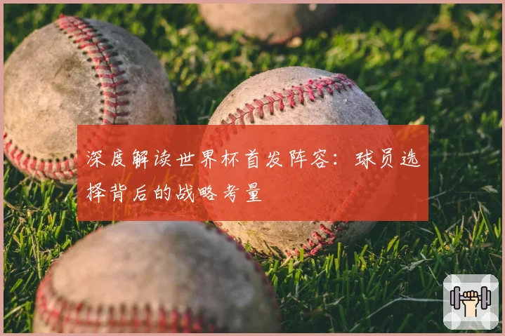 深度解读世界杯首发阵容:球员选择背后的战略考量