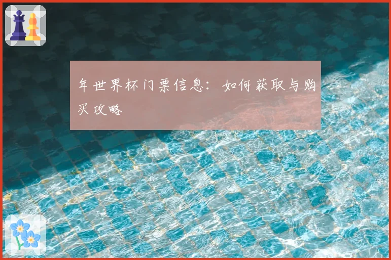 年世界杯门票信息:如何获取与购买攻略