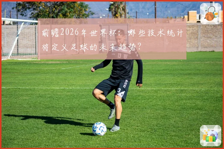 前瞻2026年世界杯：哪些技术统计将定义足球的未来趋势？