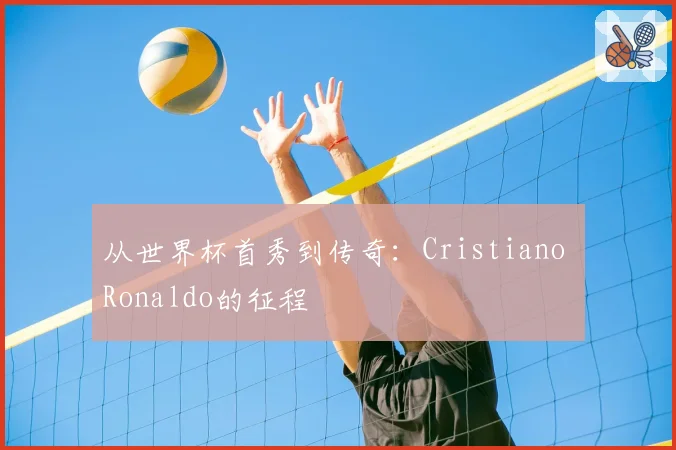 从世界杯首秀到传奇：Cristiano Ronaldo的征程