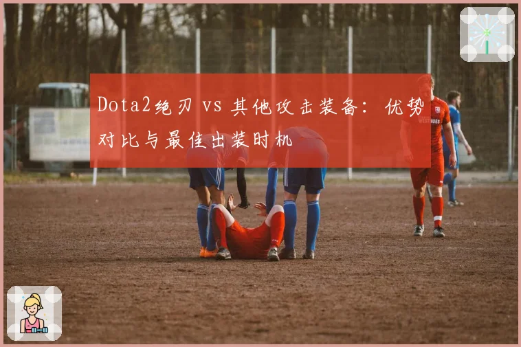 Dota2绝刃 vs 其他攻击装备：优势对比与最佳出装时机
