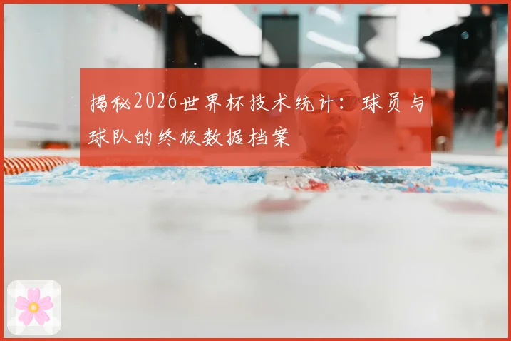 揭秘2026世界杯技术统计:球员与球队的终极数据档案