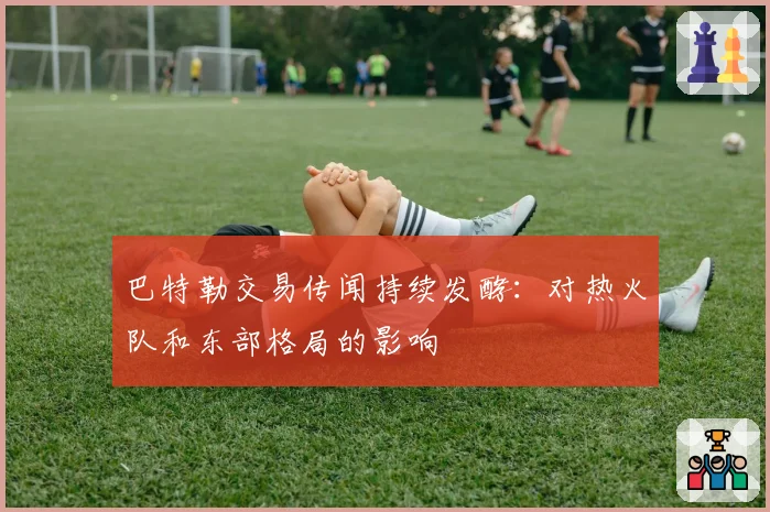 巴特勒交易传闻持续发酵:对热火队和东部格局的影响