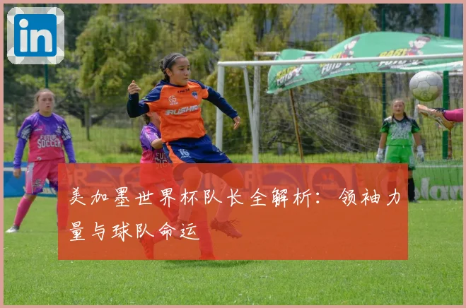 美加墨世界杯队长全解析:领袖力量与球队命运