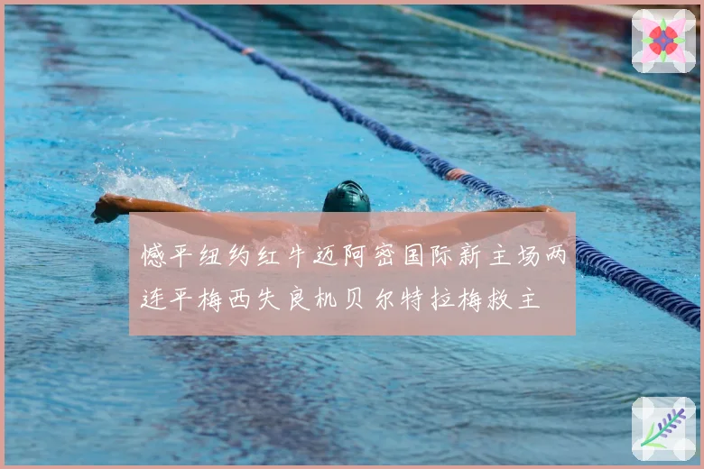 憾平纽约红牛迈阿密国际新主场两连平梅西失良机贝尔特拉梅救主