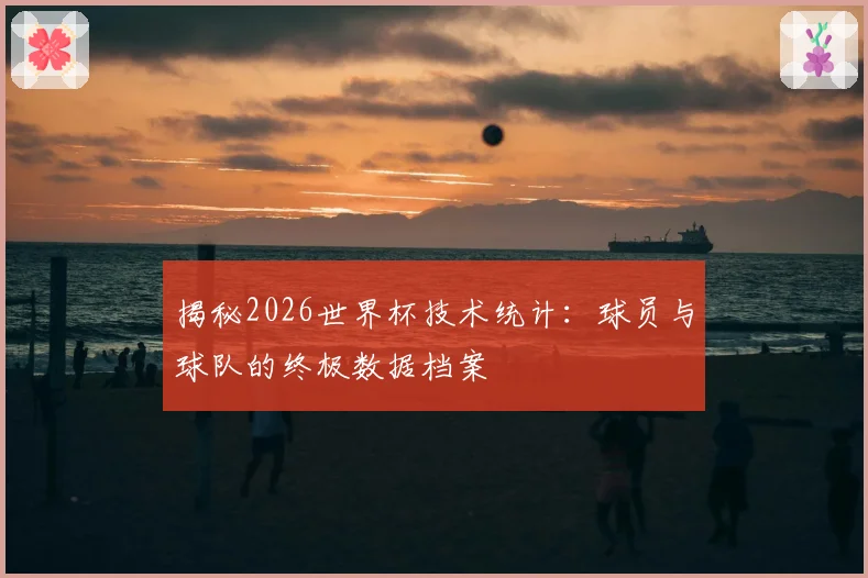揭秘2026世界杯技术统计：球员与球队的终极数据档案