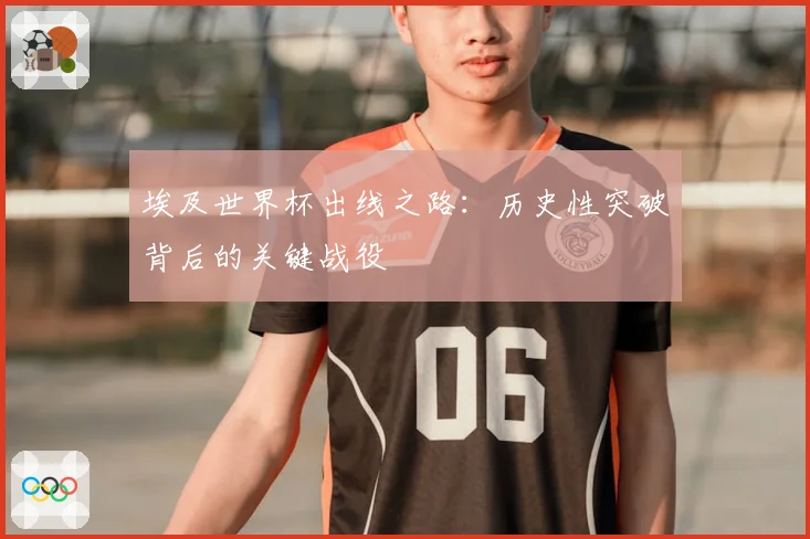 埃及世界杯出线之路:历史性突破背后的关键战役