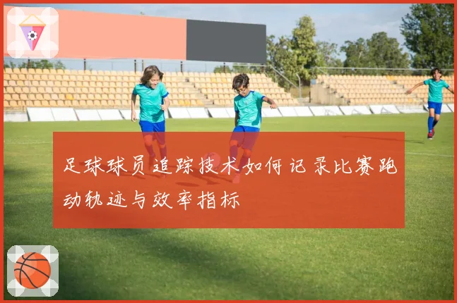 足球球员追踪技术如何记录比赛跑动轨迹与效率指标