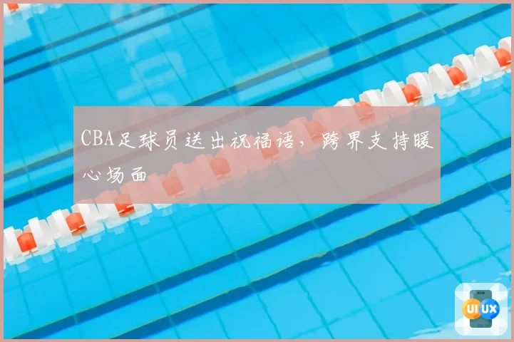 CBA足球员送出祝福语,跨界支持暖心场面